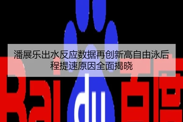潘展乐出水反应数据再创新高自由泳后程提速原因全面揭晓